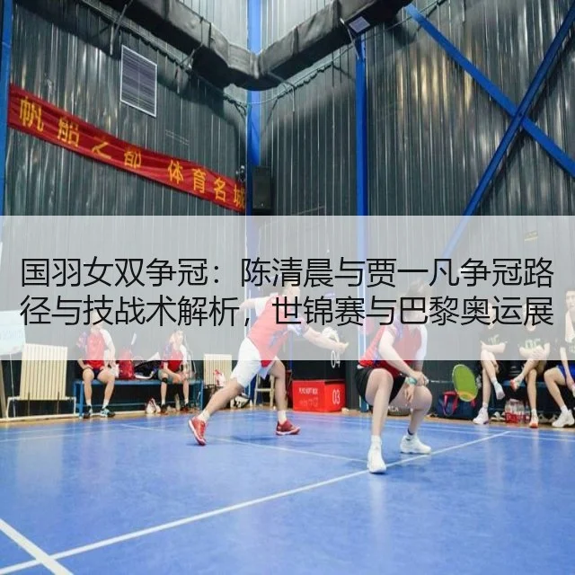 国羽女双争冠：陈清晨与贾一凡争冠路径与技战术解析，世锦赛与巴黎奥运展望